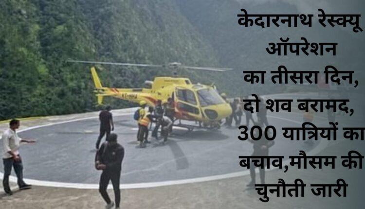 Third day of Kedarnath rescue operation, two bodies recovered, 300 passengers rescued, weather challenge continues