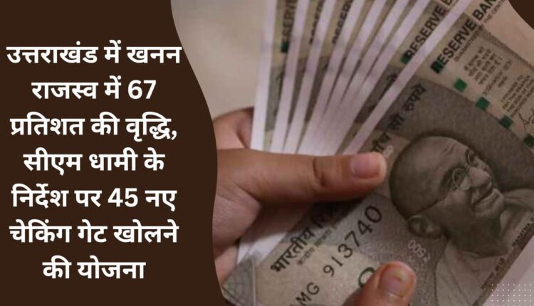 67 percent increase in mining revenue in Uttarakhand, plan to open 45 new checking gates on the instructions of CM Dhami