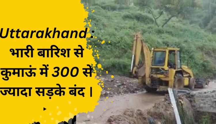 Uttarakhand More than 300 roads closed in Kumaon due to heavy rains