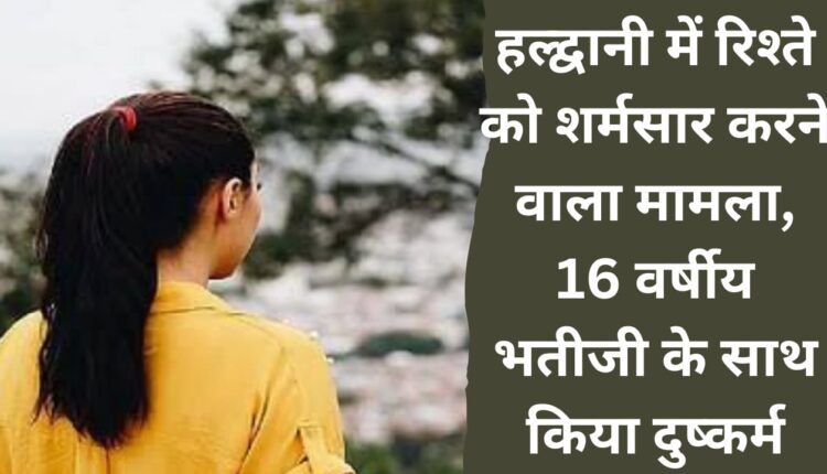 A case that brought shame to the relationship in Haldwani, 16 year old niece was raped.
