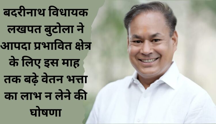 Badrinath MLA Lakhpat Butola announced not to avail the benefit of increased salary allowance for the disaster affected area till this month.