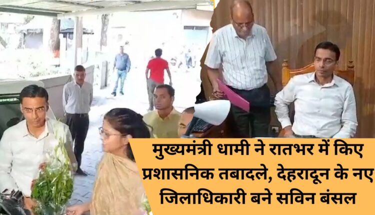 Chief Minister Dhami made administrative transfers overnight, Savin Bansal became the new District Magistrate of Dehradun.