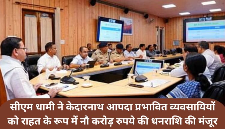 CM Dhami approved an amount of Rs 9 crore as relief to Kedarnath disaster affected businessmen.
