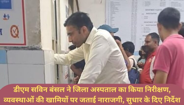 DM Savin Bansal inspected the district hospital, expressed displeasure over the shortcomings of the systems, gave instructions for improvement.