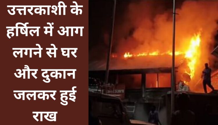 House and shop burnt to ashes due to fire in Harsil, Uttarkashi