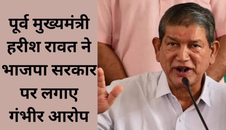Former Chief Minister Harish Rawat made serious allegations against the BJP government