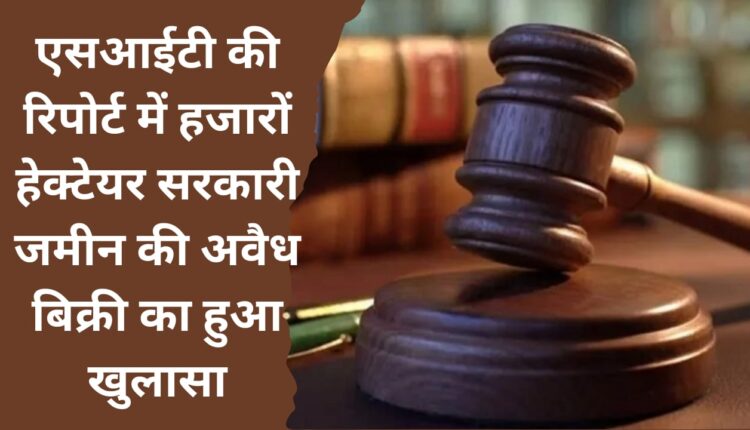 SIT report reveals illegal sale of thousands of hectares of government land