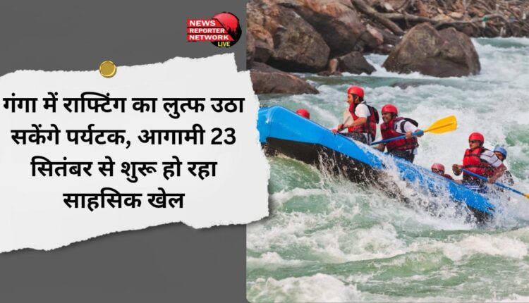 Tourists will be able to enjoy rafting in Ganga, adventure sport starting from 23rd September