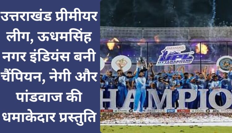 Uttarakhand Premier League, Udham Singh Nagar Indians became champion, explosive performance by Negi and Pandawaj