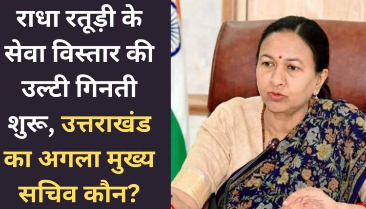 Countdown for Radha Raturi's service extension begins, who will be the next Chief Secretary of Uttarakhand?