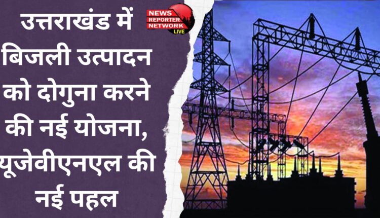New plan to double electricity production in Uttarakhand, new initiative of UJVNL