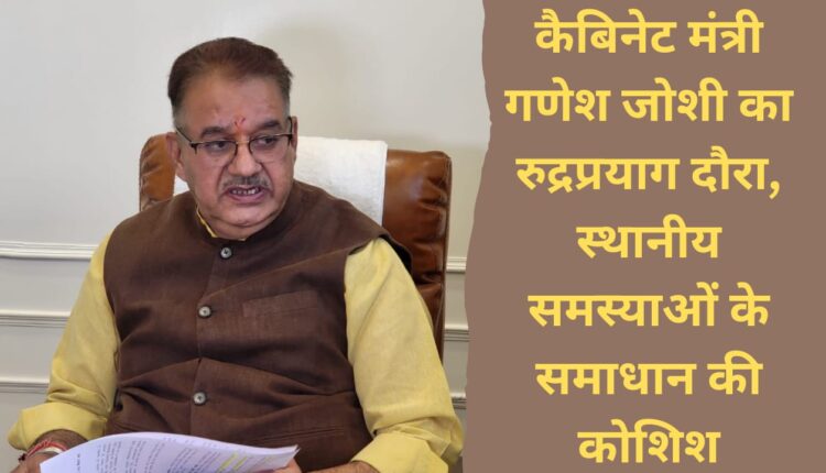 Cabinet Minister Ganesh Joshi visits Rudraprayag, tries to solve local problems