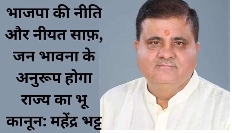 BJP's policy and intentions are clear, state's land law will be in accordance with public sentiments: Mahendra Bhatt