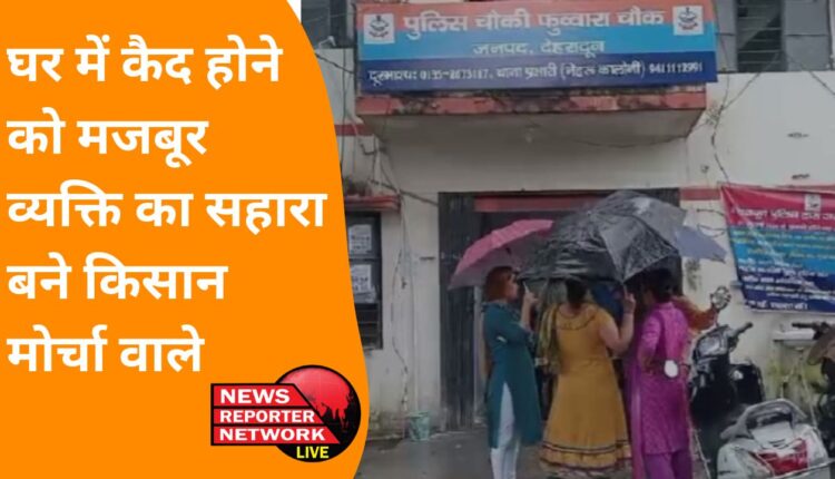 Dehradun: Kisan Morcha people became support to the person who was forced to remain confined at home.