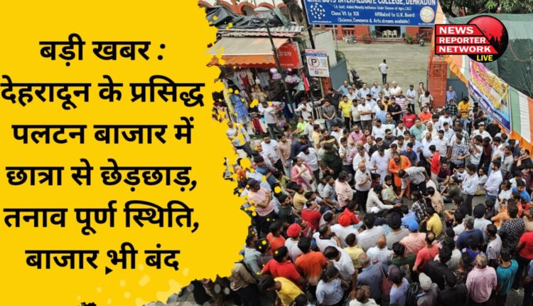 बड़ी खबर : देहरादून के प्रसिद्ध पलटन बाजार में छात्रा से छेड़छाड़, तनाव पूर्ण स्थिति, बाजार भी बंद