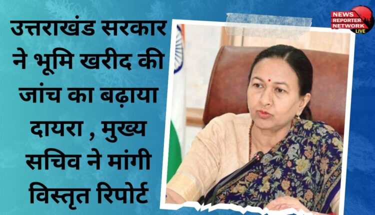 Uttarakhand government expanded the scope of investigation into land purchase, Chief Secretary asked for detailed report