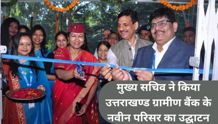 Chief Secretary inaugurated the new campus of Uttarakhand Gramin Bank