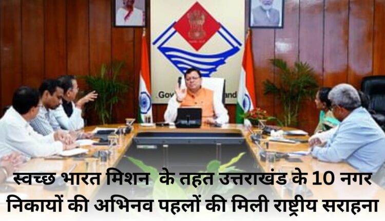 Innovative initiatives of 10 municipal bodies of Uttarakhand under Swachh Bharat Mission received national appreciation