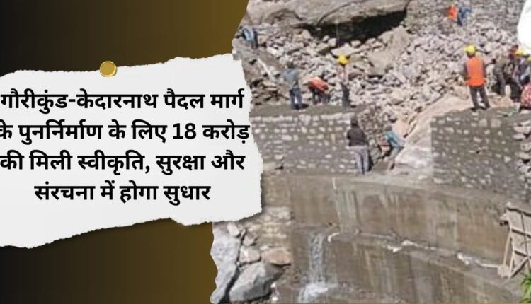 Approval of Rs 18 crore for the reconstruction of Gaurikund-Kedarnath walking route, security and structure will be improved.