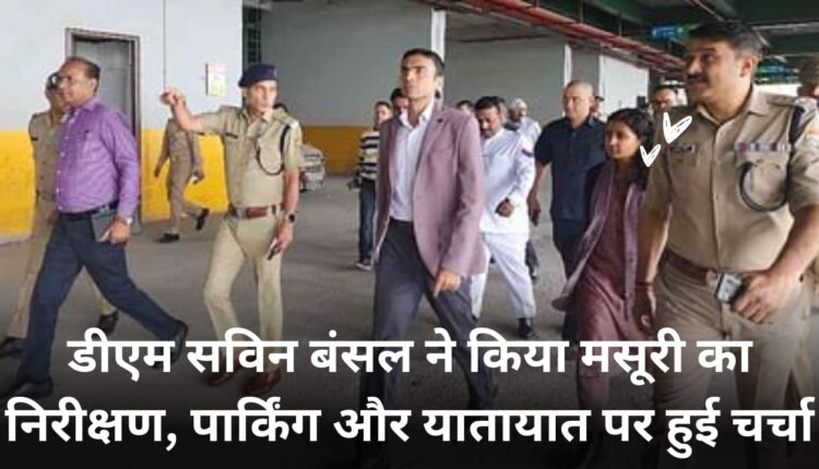 DM Savin Bansal inspected Mussoorie, discussed parking and traffic