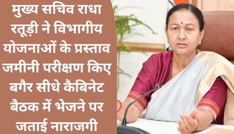 Chief Secretary Radha Raturi expressed displeasure over sending proposals of departmental schemes directly to the cabinet meeting without ground testing.
