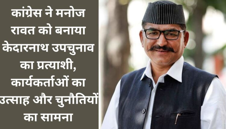 Congress made Manoj Rawat the candidate for Kedarnath by-election, workers' enthusiasm and challenges faced