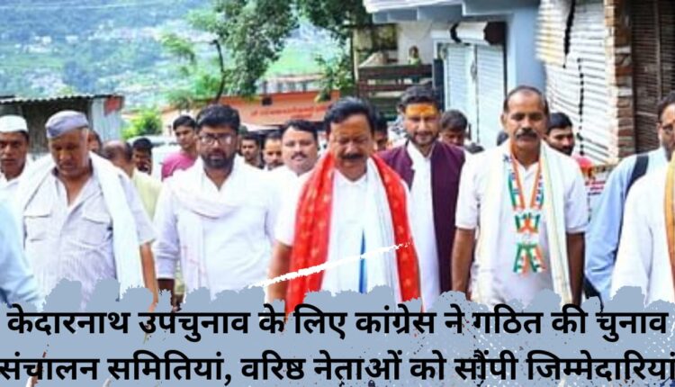 Congress formed election steering committees for Kedarnath by-election, assigned responsibilities to senior leaders