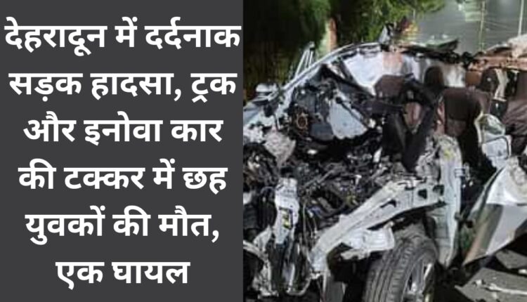 Tragic road accident in Dehradun, six youth died, one injured in collision between truck and Innova car.