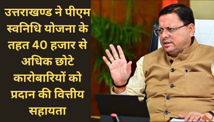 Uttarakhand provided financial assistance to more than 40 thousand small businessmen under PM Swanidhi Scheme.