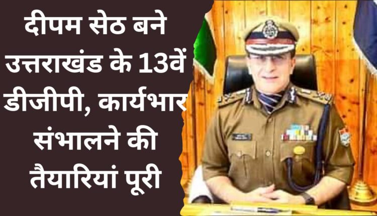 Deepam Seth becomes 13th DGP of Uttarakhand, preparations to take charge completed