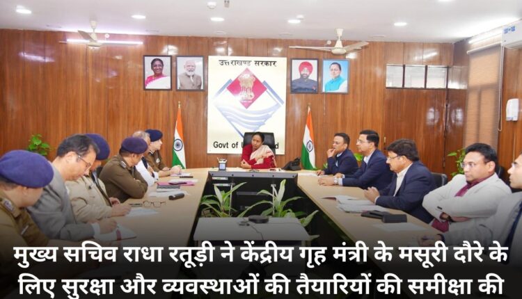 Chief Secretary Radha Raturi reviewed the preparations for security and arrangements for the visit of Union Home Minister to Mussoorie.