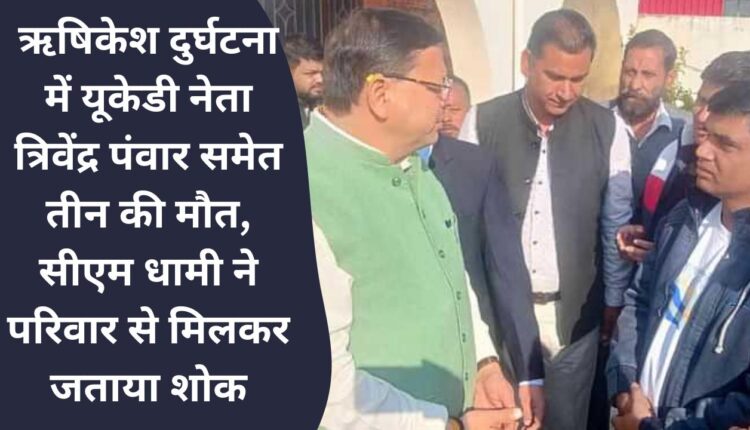 Three including UKD leader Trivendra Panwar died in Rishikesh accident, CM Dhami met the family and expressed condolences.