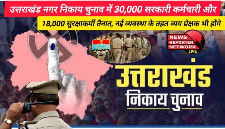 30,000 government employees and 18,000 security personnel deployed in Uttarakhand municipal elections, there will also be expenditure observers under the new system.