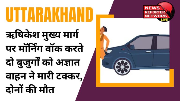 ऋषिकेश मुख्य मार्ग पर मॉर्निंग वॉक करते दो बुजुर्गों को अज्ञात वाहन ने मारी टक्कर, दोनों की मौत