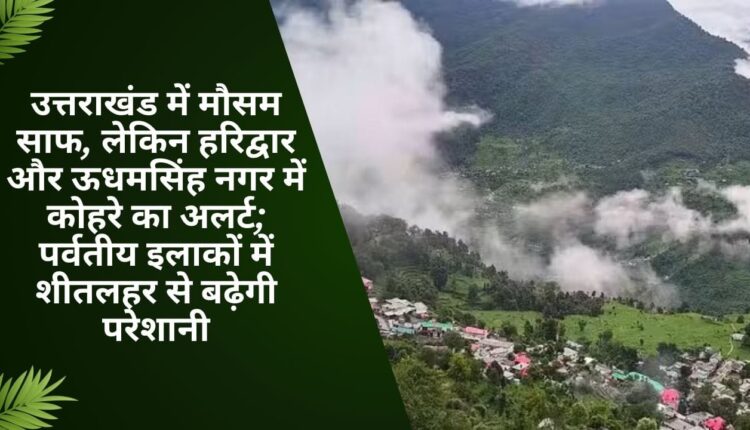 Clear weather in Uttarakhand, but fog alert in Haridwar and Udham Singh Nagar; Cold wave will increase problems in mountainous areas
