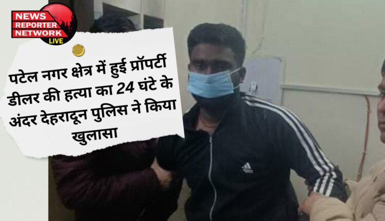 पटेल नगर क्षेत्र में हुई प्रॉपर्टी डीलर की हत्या का 24 घंटे के अंदर देहरादून पुलिस ने किया खुलासा