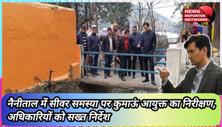 Kumaon Commissioner's inspection on sewer problem in Nainital, strict instructions to officials