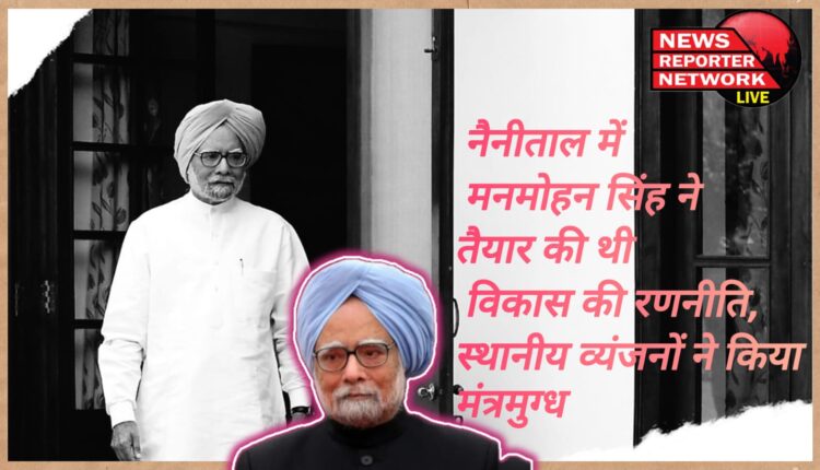 Manmohan Singh Manmohan Singh had prepared the development strategy in Nainital, mesmerized by the local cuisine