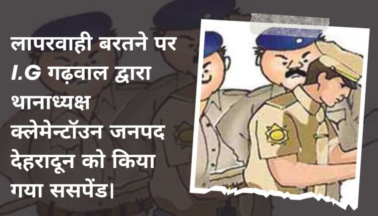Police station incharge Clementown district, Dehradun was suspended by IG Garhwal for negligence.
