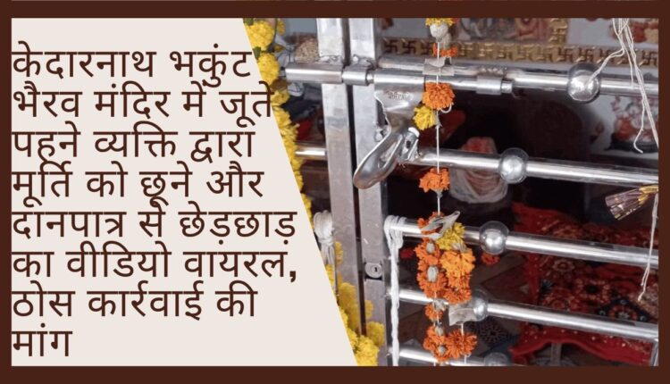 Video of a person wearing shoes touching the idol and tampering with the donation box in Kedarnath Bhakunt Bhairav ​​Temple goes viral, demand for concrete action