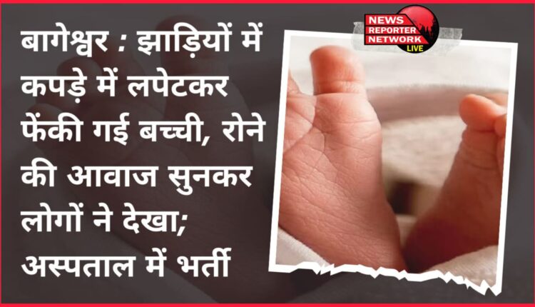 Bageshwar A girl wrapped in a cloth was thrown in the bushes, people saw it after hearing the sound of crying; admitted to hospital