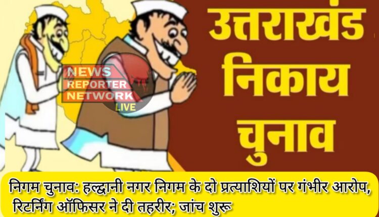 Corporation Elections Serious allegations against two candidates of Haldwani Municipal Corporation, Returning Officer filed a complaint; investigation started