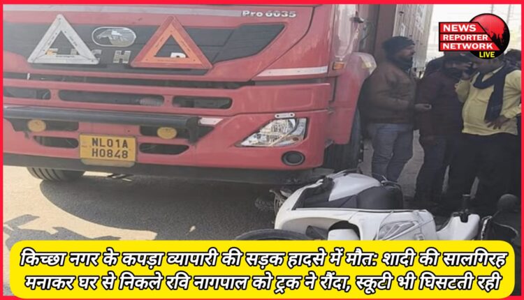 Kichcha Nagar's textile merchant dies in a road accident Ravi Nagpal, who was leaving home after celebrating his wedding anniversary, was crushed by a truck, the scooter also kept getting dragged.