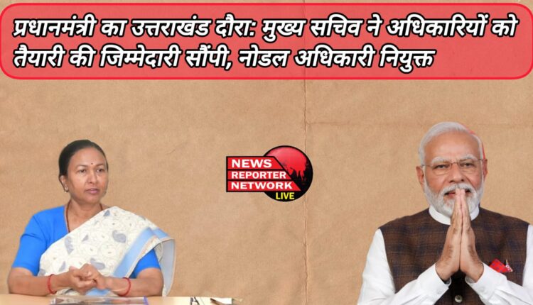 Prime Minister's visit to Uttarakhand Chief Secretary handed over the responsibility of preparation to the officials, appointed nodal officer