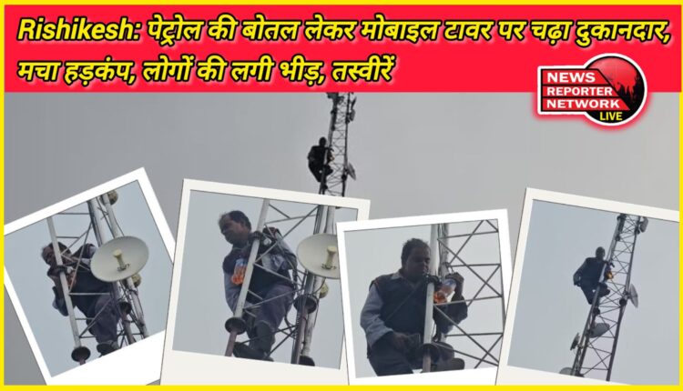Rishikesh Shopkeeper climbed mobile tower carrying petrol bottle, created panic, people gathered, see pictures