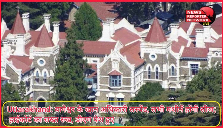 Uttarakhand Bageshwar mine officer suspended, all machines will be seized; High Court's strict stance, DM appeared