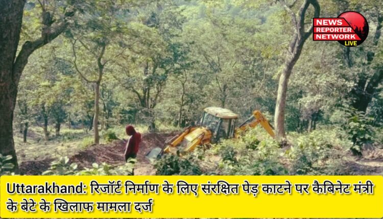 Uttarakhand Case registered against cabinet minister's son for cutting protected trees for resort construction