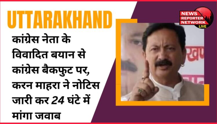 Uttarakhand Congress on backfoot due to controversial statement of Congress leader, Karan Mahara issued notice and sought reply within 24 hours.