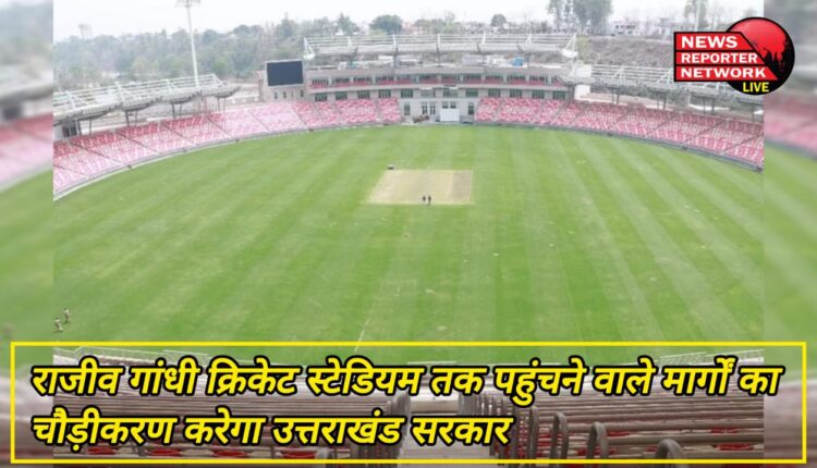 Uttarakhand government will widen the roads reaching Rajiv Gandhi Cricket Stadium
