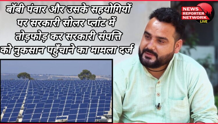 A case has been registered against Bobby Pawar and his associates for vandalising a government solar plant and causing damage to government property.